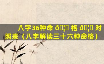 八字36种命 🦍 格 🦄 对照表（八字解读三十六种命格）